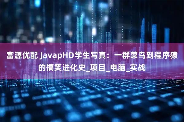富源优配 JavapHD学生写真：一群菜鸟到程序猿的搞笑进化史_项目_电脑_实战