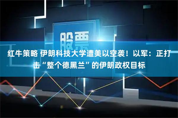 红牛策略 伊朗科技大学遭美以空袭！以军：正打击“整个德黑兰”的伊朗政权目标