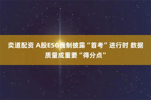 奕道配资 A股ESG强制披露“首考”进行时 数据质量成重要“得分点”