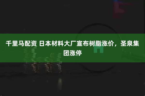 千里马配资 日本材料大厂宣布树脂涨价，圣泉集团涨停