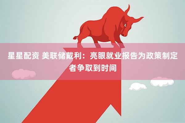 星星配资 美联储戴利：亮眼就业报告为政策制定者争取到时间