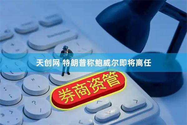天创网 特朗普称鲍威尔即将离任