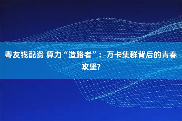 粤友钱配资 算力“造路者”：万卡集群背后的青春攻坚?