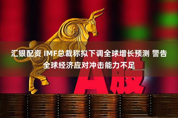 汇银配资 IMF总裁称拟下调全球增长预测 警告全球经济应对冲击能力不足