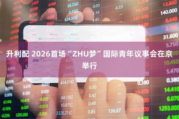 升利配 2026首场“ZHU梦”国际青年议事会在京举行