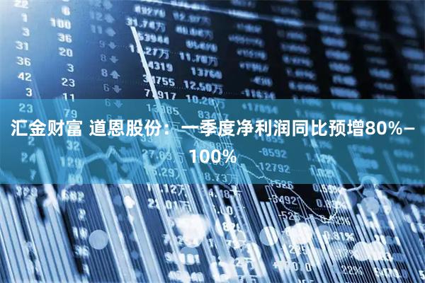 汇金财富 道恩股份：一季度净利润同比预增80%—100%