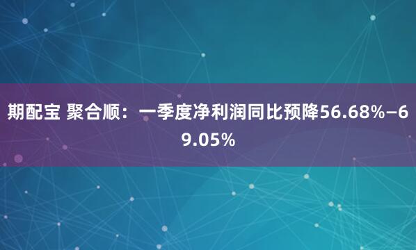 期配宝 聚合顺：一季度净利润同比预降56.68%—69.05%