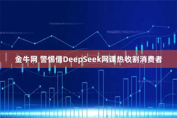 金牛网 警惕借DeepSeek网课热收割消费者