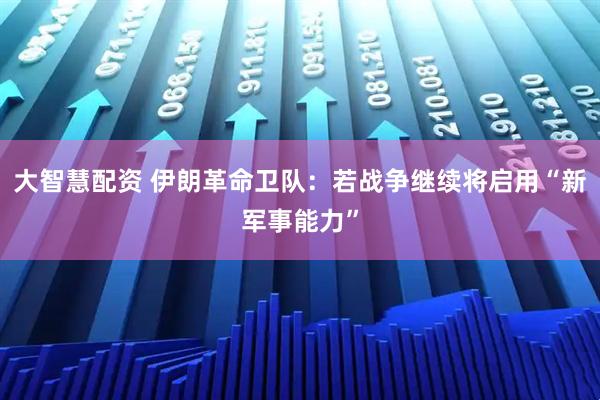 大智慧配资 伊朗革命卫队：若战争继续将启用“新军事能力”