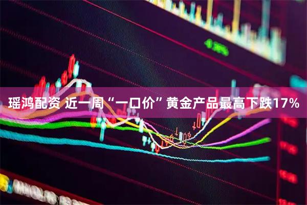 瑶鸿配资 近一周“一口价”黄金产品最高下跌17%
