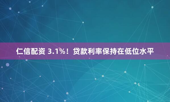 仁信配资 3.1%!贷款利率保持在低位水平