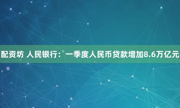 配资坊 人民银行：一季度人民币贷款增加8.6万亿元
